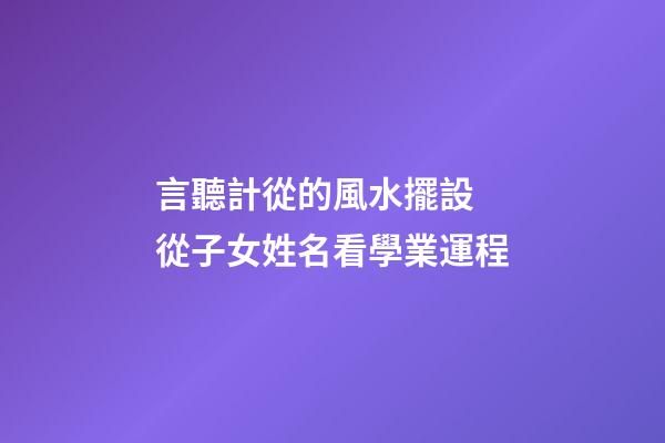 言聽計從的風水擺設 從子女姓名看學業運程